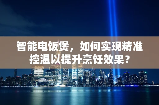 智能电饭煲，如何实现精准控温以提升烹饪效果？