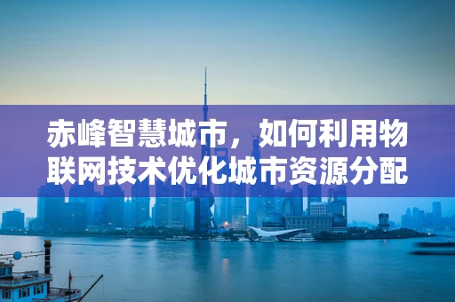 赤峰智慧城市，如何利用物联网技术优化城市资源分配？