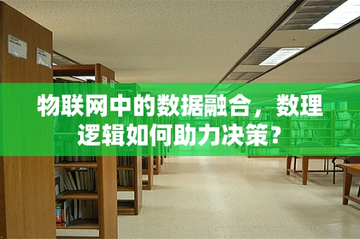 物联网中的数据融合，数理逻辑如何助力决策？