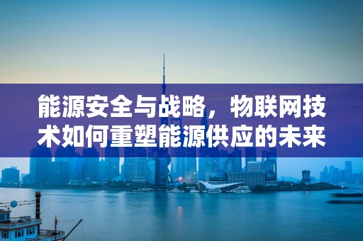 能源安全与战略，物联网技术如何重塑能源供应的未来？