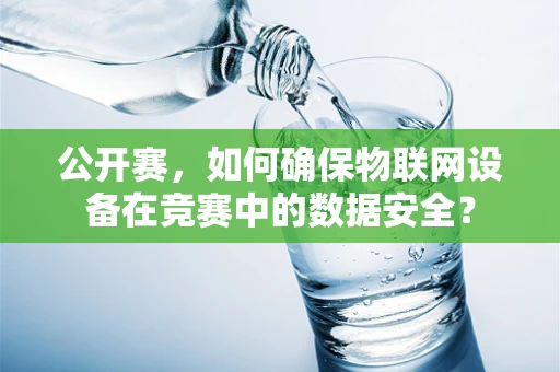 公开赛，如何确保物联网设备在竞赛中的数据安全？