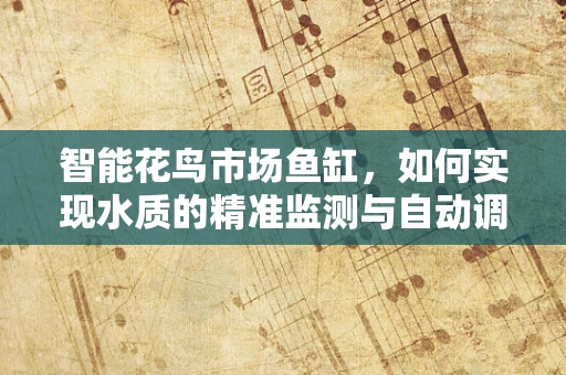智能花鸟市场鱼缸，如何实现水质的精准监测与自动调节？