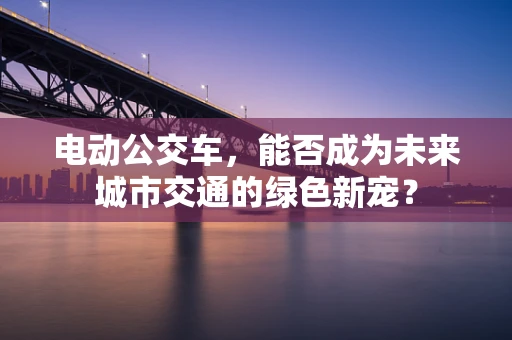 电动公交车，能否成为未来城市交通的绿色新宠？