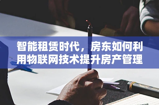 智能租赁时代，房东如何利用物联网技术提升房产管理效率？