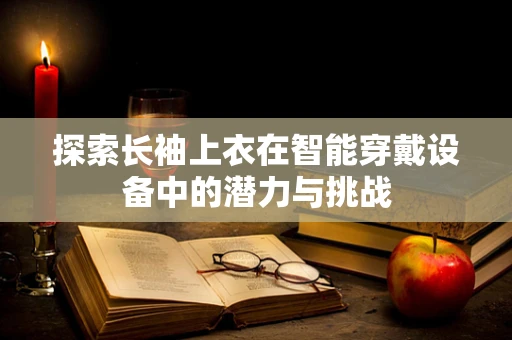探索长袖上衣在智能穿戴设备中的潜力与挑战