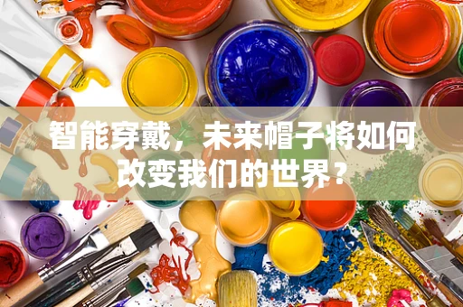智能穿戴，未来帽子将如何改变我们的世界？