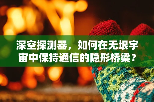 深空探测器，如何在无垠宇宙中保持通信的隐形桥梁？
