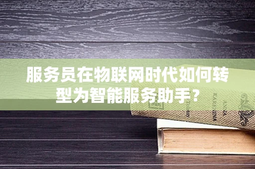 服务员在物联网时代如何转型为智能服务助手？