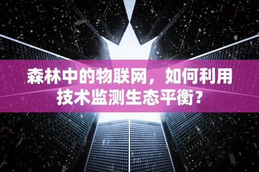 森林中的物联网，如何利用技术监测生态平衡？