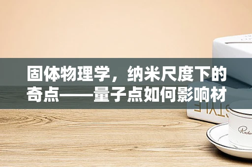 固体物理学，纳米尺度下的奇点——量子点如何影响材料性能？
