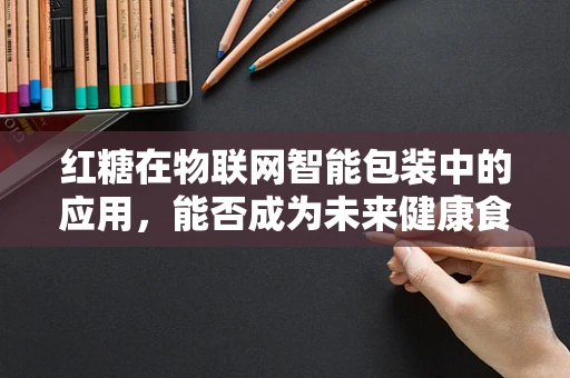 红糖在物联网智能包装中的应用，能否成为未来健康食品的新趋势？