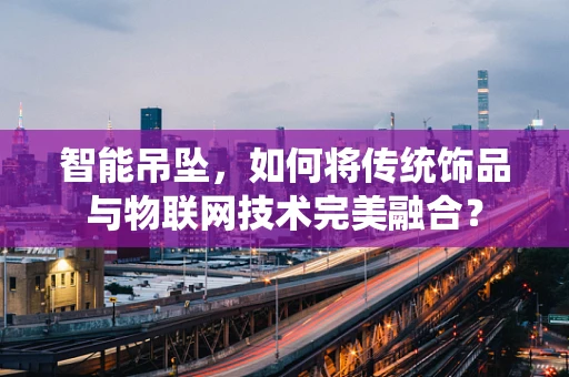 智能吊坠，如何将传统饰品与物联网技术完美融合？