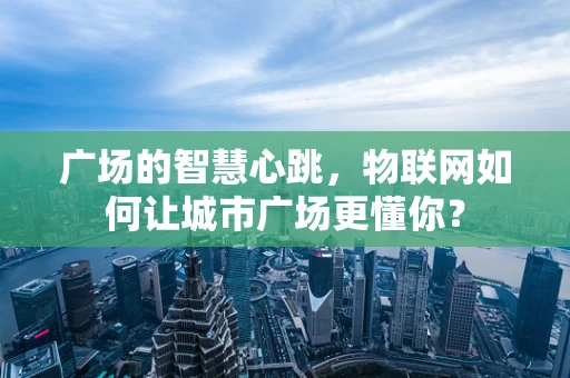 广场的智慧心跳，物联网如何让城市广场更懂你？