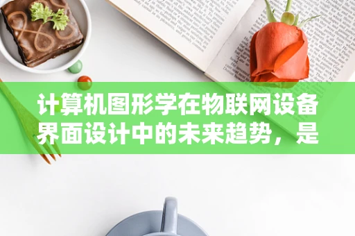 计算机图形学在物联网设备界面设计中的未来趋势，是简化还是增强？