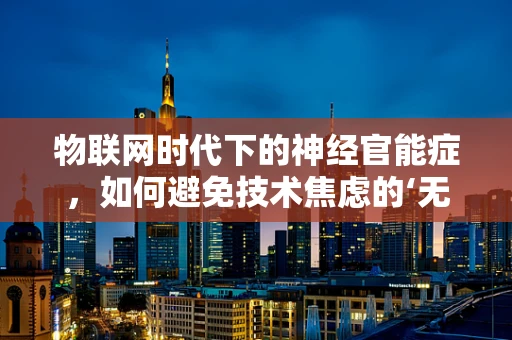 物联网时代下的神经官能症，如何避免技术焦虑的‘无形伤害’？