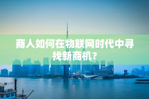 商人如何在物联网时代中寻找新商机？