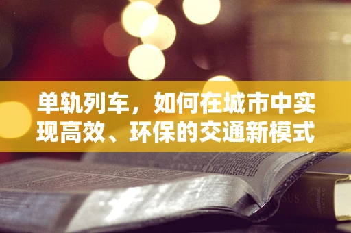 单轨列车，如何在城市中实现高效、环保的交通新模式？
