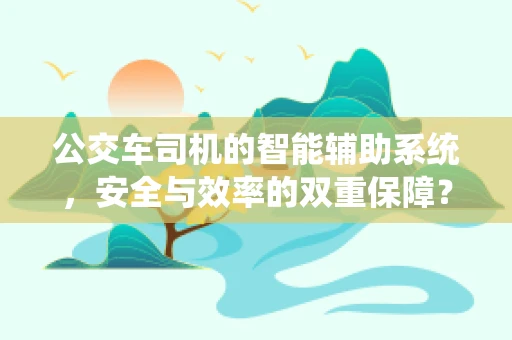 公交车司机的智能辅助系统，安全与效率的双重保障？