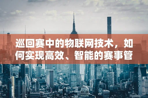 巡回赛中的物联网技术，如何实现高效、智能的赛事管理？