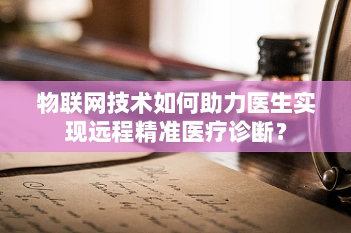 物联网技术如何助力医生实现远程精准医疗诊断？
