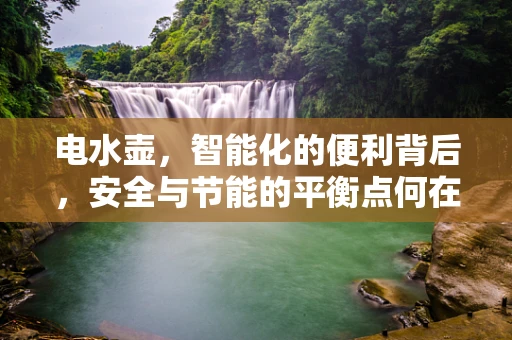 电水壶，智能化的便利背后，安全与节能的平衡点何在？