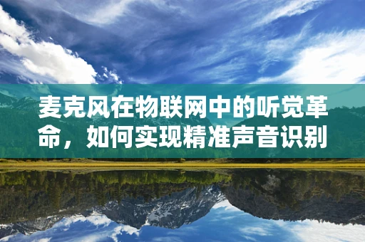 麦克风在物联网中的听觉革命，如何实现精准声音识别与控制？