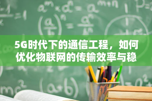 5G时代下的通信工程，如何优化物联网的传输效率与稳定性？