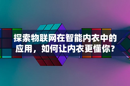 探索物联网在智能内衣中的应用，如何让内衣更懂你？