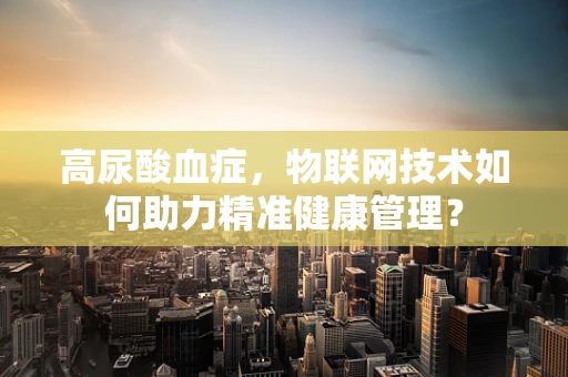 高尿酸血症，物联网技术如何助力精准健康管理？