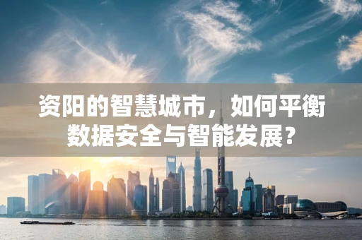 资阳的智慧城市，如何平衡数据安全与智能发展？