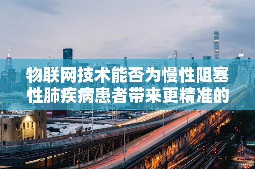 物联网技术能否为慢性阻塞性肺疾病患者带来更精准的呼吸健康管理？