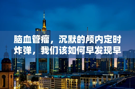 脑血管瘤，沉默的颅内定时炸弹，我们该如何早发现早治疗？