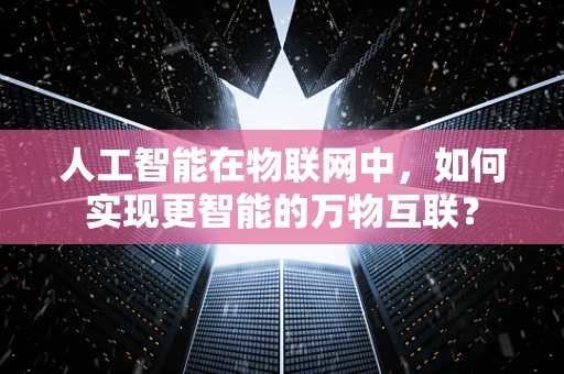 人工智能在物联网中，如何实现更智能的万物互联？
