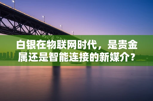 白银在物联网时代，是贵金属还是智能连接的新媒介？