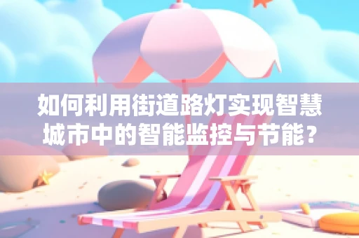如何利用街道路灯实现智慧城市中的智能监控与节能？