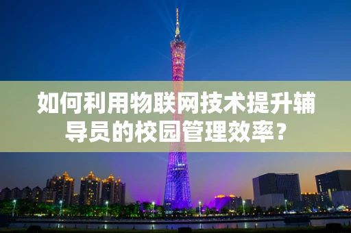 如何利用物联网技术提升辅导员的校园管理效率？