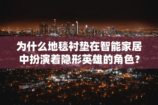 为什么地毯衬垫在智能家居中扮演着隐形英雄的角色？