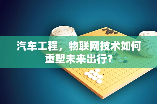 汽车工程，物联网技术如何重塑未来出行？