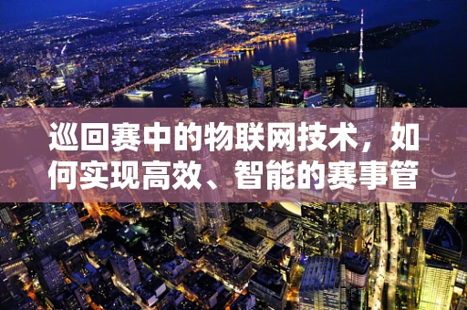 巡回赛中的物联网技术，如何实现高效、智能的赛事管理？