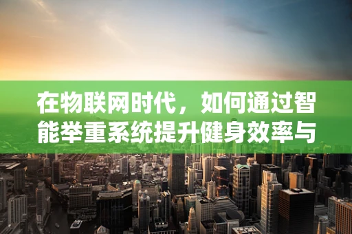 在物联网时代，如何通过智能举重系统提升健身效率与安全？