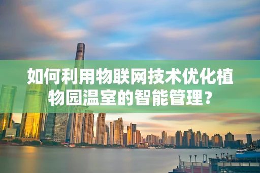 如何利用物联网技术优化植物园温室的智能管理？