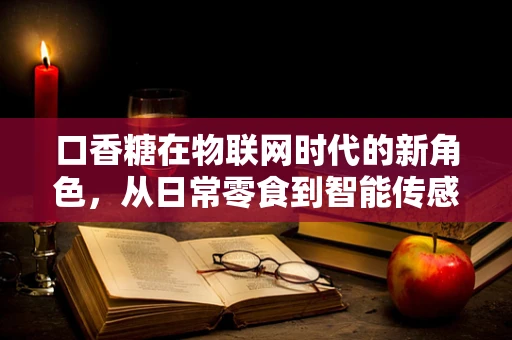 口香糖在物联网时代的新角色，从日常零食到智能传感器的跨界之旅？