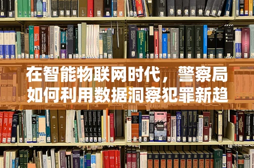 在智能物联网时代，警察局如何利用数据洞察犯罪新趋势？