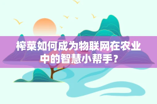 榨菜如何成为物联网在农业中的智慧小帮手？
