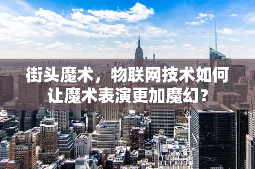 街头魔术，物联网技术如何让魔术表演更加魔幻？