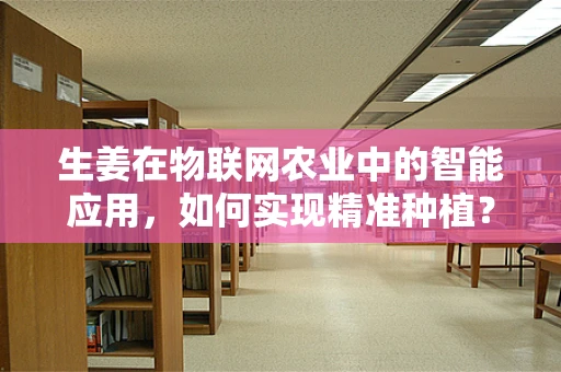 生姜在物联网农业中的智能应用，如何实现精准种植？