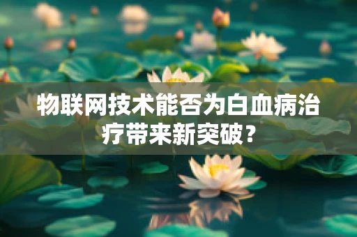 物联网技术能否为白血病治疗带来新突破？