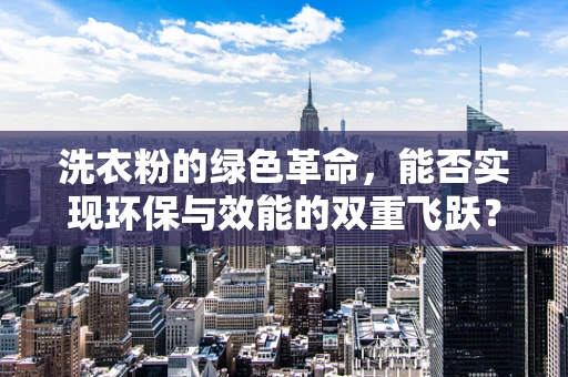 洗衣粉的绿色革命，能否实现环保与效能的双重飞跃？