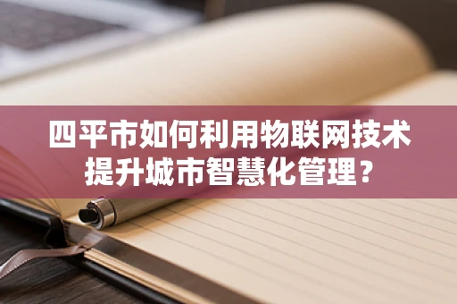 四平市如何利用物联网技术提升城市智慧化管理？