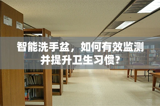 智能洗手盆，如何有效监测并提升卫生习惯？